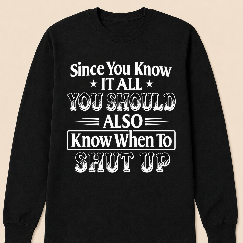 Since You Know It All You Should Also Know When to Shut Up – Funny Sarcastic Shirts